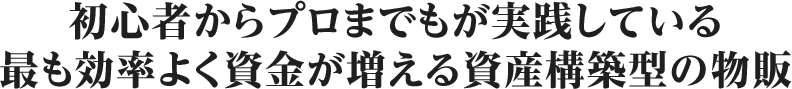 初心者からプロまでもが実践している最も効率よく資金が増える資産構築型の物販